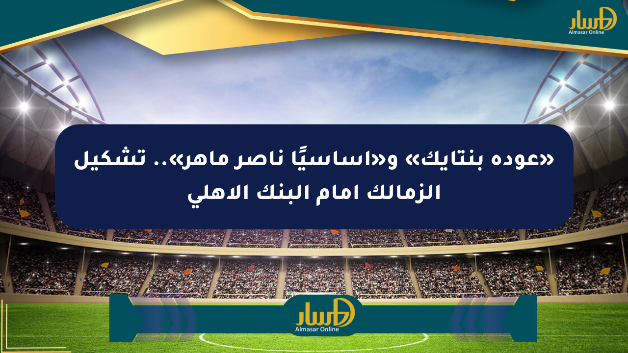 «عودة بنتايك» و«أساسيًا ناصر ماهر».. تشكيل الزمالك أمام البنك الأهلي